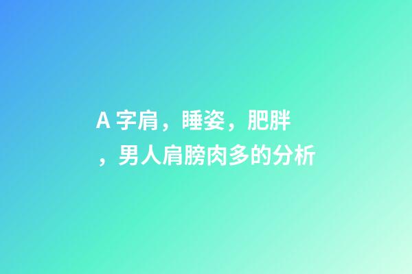 A 字肩，睡姿，肥胖，男人肩膀肉多的分析